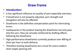 Draw Frame
• Introduction:
• It has significant influence on quality of yarn especially evenness.
• If drawframe is not prope