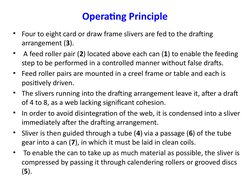 Operating Principle
• Four to eight card or draw frame slivers are fed to the drafting 
arrangement (3).
•  A feed roller pai