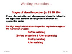 Welding Inspection 1.3
4/23/2007
10 of 691
Stages of Visual Inspection (to BS EN 970)
Extent of examination and when required