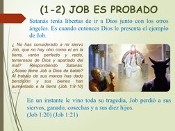 (1-2) JOB ES PROBADO
Satanás tenía libertas de ir a Dios junto con los otros 
ángeles. Es cuando entonces Dios le presenta el