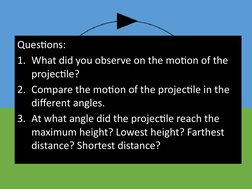 Questions:
1. What did you observe on the motion of the 
projectile?
2. Compare the motion of the projectile in the 
differen