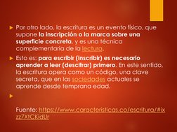 Por otro lado, la escritura es un evento físico, que 
supone la inscripción o la marca sobre una 
superficie concreta, y es