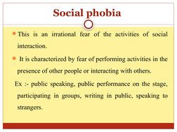 Social phobia 
This is an irrational fear of the activities of social 
interaction.
 It is characterized by fear of perform