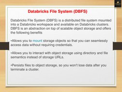 Databricks File System (DBFS)
Databricks File System (DBFS) is a distributed file system mounted 
into a Databricks workspace