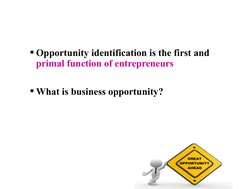Opportunity identification is the first and 
primal function of entrepreneurs
What is business opportunity?
