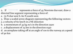 2.   If                      represents a force of 45 Newtons due east, draw a 
directed line segment representing a force of
