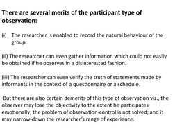 There are several merits of the participant type of 
observation:
(i)
The researcher is enabled to record the natural behavio