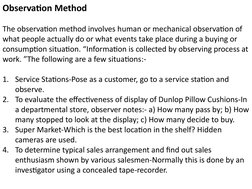 Observation Method
The observation method involves human or mechanical observation of 
what people actually do or what events