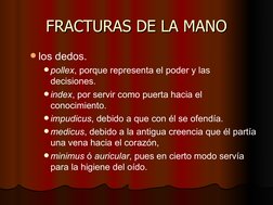 FRACTURAS DE LA MANO
FRACTURAS DE LA MANO
los dedos. 
pollex, porque representa el poder y las 
decisiones. 
index, por se