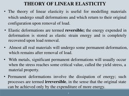 2
THEORY OF LINEAR ELASTICITY
• The theory of linear elasticity is useful for modelling materials
which undergo small deforma
