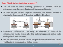 6
Does Plasticity is a desirable property?
• Yes. In case of metal forming, plasticity is needed. Such as
extrusion, wire dra