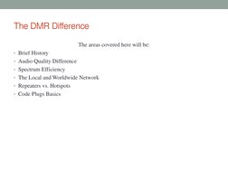 The DMR Difference 
The areas covered here will be:  
• Brief History 
• Audio Quality Difference 
• Spectrum Efficiency 
• T