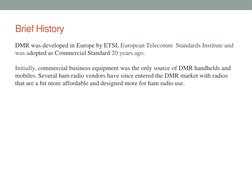 Brief History 
DMR was developed in Europe by ETSI, European Telecomm  Standards Institute and 
was adopted as Commercial Sta