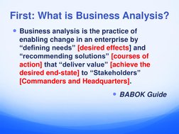 First: What is Business Analysis?
Business analysis is the practice of 
enabling change in an enterprise by 
“defining needs