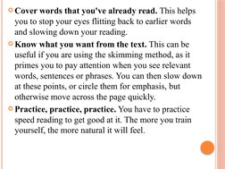Cover words that you've already read. This helps 
you to stop your eyes flitting back to earlier words 
and slowing down you
