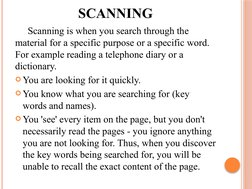 SCANNING
Scanning is when you search through the 
material for a specific purpose or a specific word. 
For example reading a