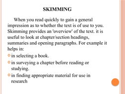 SKIMMING
When you read quickly to gain a general 
impression as to whether the text is of use to you. 
Skimming provides an '