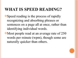 WHAT IS SPEED READING?
Speed reading is the process of rapidly 
recognizing and absorbing phrases or 
sentences on a page al