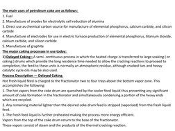 The main uses of petroleum coke are as follows: 
1. Fuel 
2. Manufacture of anodes for electrolytic cell reduction of alumina