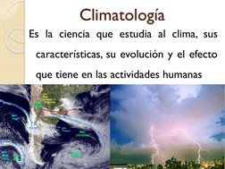 Climatología
Es la ciencia que estudia al clima, sus
características, su evolución y el efecto
que tiene en las actividades h
