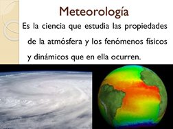Meteorología
Es la ciencia que estudia las propiedades
de la atmósfera y los fenómenos físicos
y dinámicos que en ella ocurre
