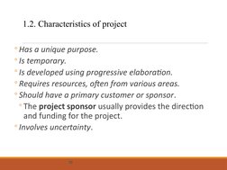 1.2. Characteristics of project
◦Has a unique purpose.
◦Is temporary.
◦Is developed using progressive elaboration.
◦Requires