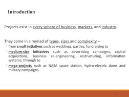 Introduction
 Projects exist in every sphere of business, markets, and industry. 
 They come in a myriad of types, sizes and