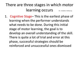 There are three stages in which motor 
learning occurs
1. Cognitive Stage– This is the earliest phase of 
learning when the p