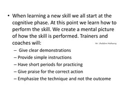 • When learning a new skill we all start at the 
cognitive phase. At this point we learn how to 
perform the skill. We create