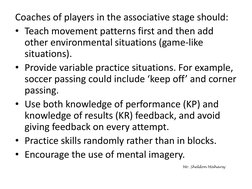 Coaches of players in the associative stage should:
• Teach movement patterns first and then add 
other environmental situati