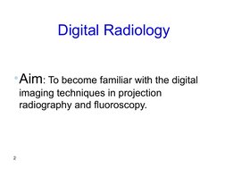 2
 
Digital Radiology
•Aim: To become familiar with the digital 
imaging techniques in projection 
radiography and fluoroscop