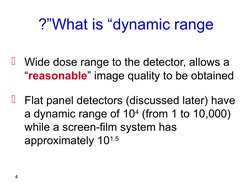 4
What is “dynamic range
?”
Wide dose range to the detector, allows a 
“reasonable” image quality to be obtained
Flat panel