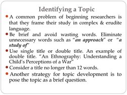 Identifying a Topic
A common problem of beginning researchers is 
that they frame their study in complex & erudite 
language
