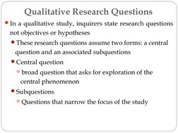 Qualitative Research Questions
In a qualitative study, inquirers state research questions 
not objectives or hypotheses
The
