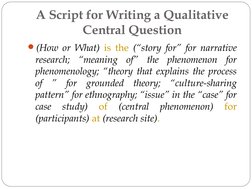 A Script for Writing a Qualitative 
Central Question
(How or What) is the (“story for” for narrative 
research; “meaning of”