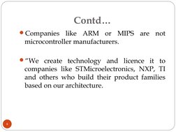 Contd…
Companies like ARM or MIPS are not 
microcontroller manufacturers.
“We create technology and licence it to 
companie