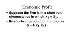 Economic Profit
Suppose the firm is in a short-run 
circumstance in which 
Its short-run production function is
y
f x
x
(