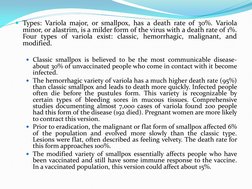 Types: Variola major, or smallpox, has a death rate of 30%. Variola 
minor, or alastrim, is a milder form of the virus with