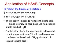 Application of HSAB Concepts
To Predict the Course of Reaction : 
i) H+ + CH3HgOH→H2O+CH3Hg+ 
ii) H+ + CH3HgSH→H2S+CH3Hg+ 
•