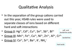 Qualitative Analysis
• In the separation of the group cations carried 
out this year, HSAB rules were used to 
separate class