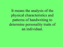 It means the analysis of the 
physical characteristics and 
patterns of handwriting to 
determine personality traits of 
an i