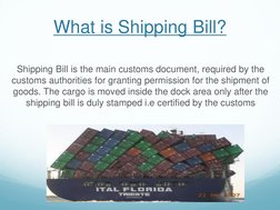 What is Shipping Bill? 
 
Shipping Bill is the main customs document, required by the 
customs authorities for granting permi
