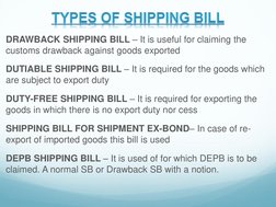 DRAWBACK SHIPPING BILL – It is useful for claiming the 
customs drawback against goods exported  
DUTIABLE SHIPPING BILL – It