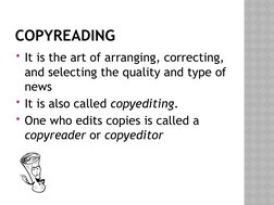 COPYREADING
It is the art of arranging, correcting, 
and selecting the quality and type of 
news
It is also called copyedit