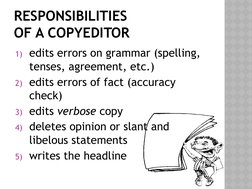 RESPONSIBILITIES 
OF A COPYEDITOR
1) edits errors on grammar (spelling, 
tenses, agreement, etc.)
2) edits errors of fact (ac