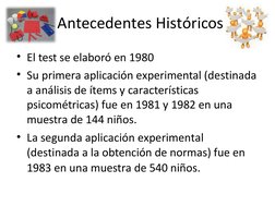 • El test se elaboró en 1980
• Su primera aplicación experimental (destinada 
a análisis de ítems y características 
psicomét