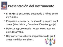 Presentación del Instrumento
• El TEPSI se encuentra destinado a niños entre 
2 y 5 años
• Propósito: conocer el desarrollo p
