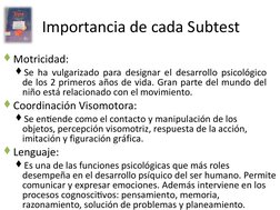 Importancia de cada Subtest
Motricidad:
Se ha vulgarizado para designar el desarrollo psicológico 
de los 2 primeros años d
