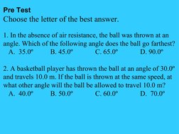 Pre Test
Choose the letter of the best answer.
1. In the absence of air resistance, the ball was thrown at an 
angle. Which o
