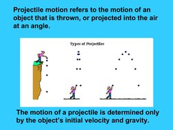 Projectile motion refers to the motion of an 
object that is thrown, or projected into the air 
at an angle.  
The motion of